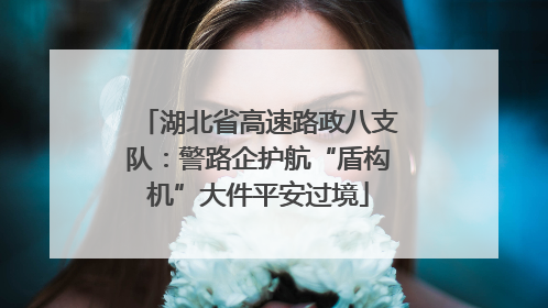 湖北省高速路政八支队：警路企护航“盾构机”大件平安过境