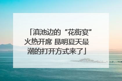 滇池边的“花街宴”火热开席 昆明夏天最潮的打开方式来了