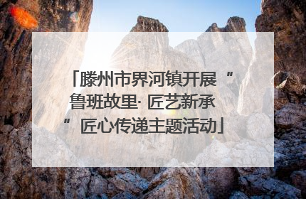 滕州市界河镇开展“鲁班故里· 匠艺新承”匠心传递主题活动