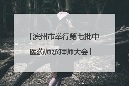 滨州市举行第七批中医药师承拜师大会