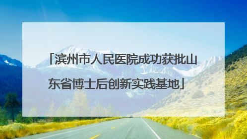 滨州市人民医院成功获批山东省博士后创新实践基地