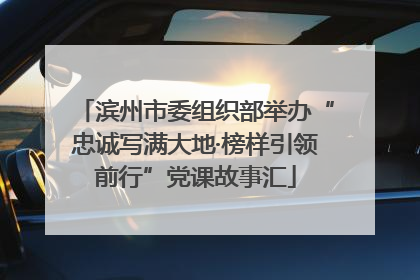 滨州市委组织部举办“忠诚写满大地·榜样引领前行”党课故事汇