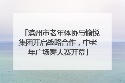 滨州市老年体协与愉悦集团开启战略合作，中老年广场舞大赛开幕