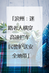 滨州：迷路老人横穿高速拦车 民警护送安全地带