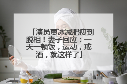 演员贾冰减肥瘦到脱相！妻子回应：一天一顿饭，运动，戒酒，就这样了