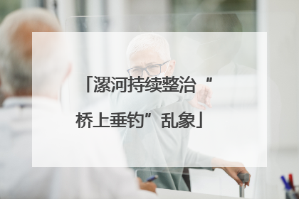 漯河持续整治“桥上垂钓”乱象