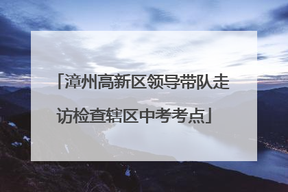 漳州高新区领导带队走访检查辖区中考考点