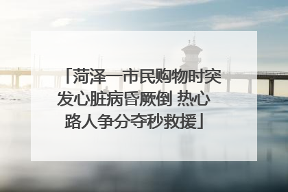 菏泽一市民购物时突发心脏病昏厥倒 热心路人争分夺秒救援