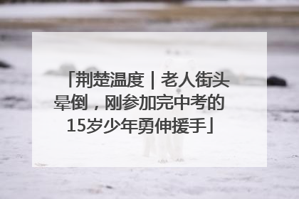 荆楚温度｜老人街头晕倒，刚参加完中考的15岁少年勇伸援手