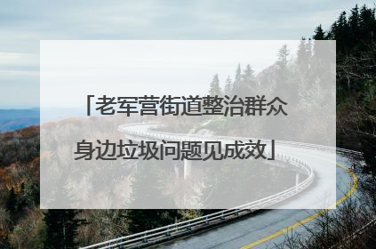 老军营街道整治群众身边垃圾问题见成效