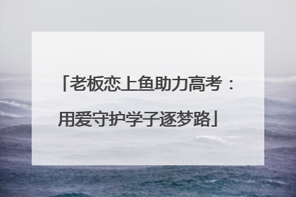老板恋上鱼助力高考：用爱守护学子逐梦路