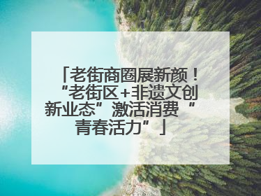 老街商圈展新颜！“老街区+非遗文创新业态”激活消费“青春活力”