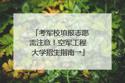 考军校填报志愿需注意！空军工程大学招生指南→