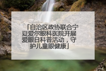 自治区政协联合宁夏爱尔眼科医院开展爱眼日科普活动，守护儿童眼健康