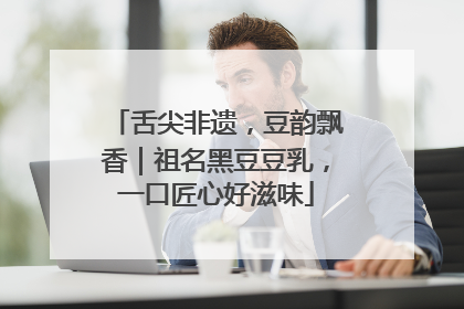 舌尖非遗，豆韵飘香｜祖名黑豆豆乳，一口匠心好滋味
