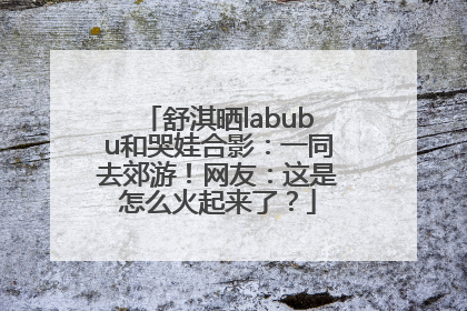 舒淇晒labubu和哭娃合影：一同去郊游！网友：这是怎么火起来了？