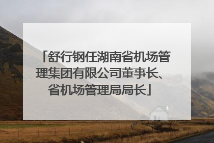 舒行钢任湖南省机场管理集团有限公司董事长、省机场管理局局长