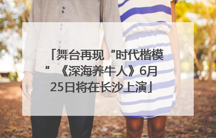 舞台再现“时代楷模”《深海养牛人》6月25日将在长沙上演