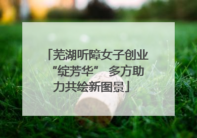 芜湖听障女子创业“绽芳华” 多方助力共绘新图景