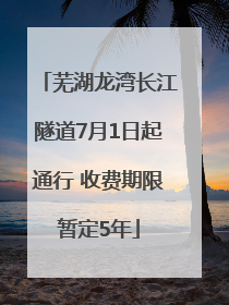 芜湖龙湾长江隧道7月1日起通行 收费期限暂定5年