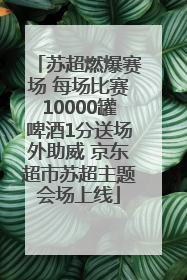 苏超燃爆赛场 每场比赛10000罐啤酒1分送场外助威 京东超市苏超主题会场上线