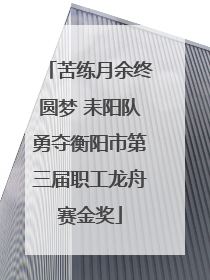 苦练月余终圆梦 耒阳队勇夺衡阳市第三届职工龙舟赛金奖