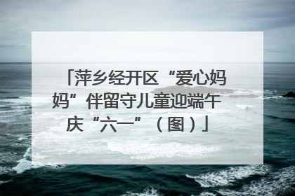 萍乡经开区“爱心妈妈”伴留守儿童迎端午庆“六一”（图）