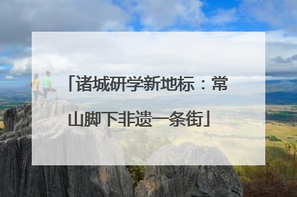 诸城研学新地标：常山脚下非遗一条街