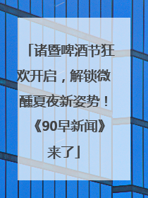 诸暨啤酒节狂欢开启，解锁微醺夏夜新姿势！《90早新闻》来了