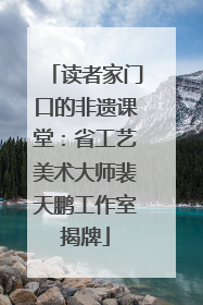 读者家门口的非遗课堂：省工艺美术大师裴天鹏工作室揭牌
