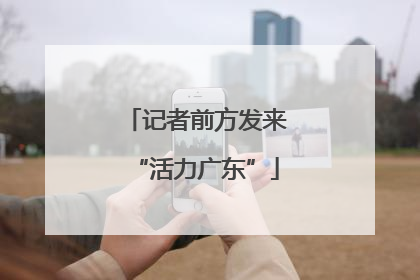 记者前方发来“活力广东”
