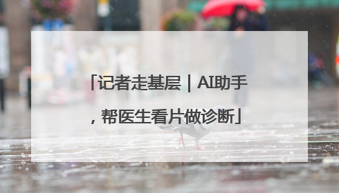 记者走基层｜AI助手，帮医生看片做诊断