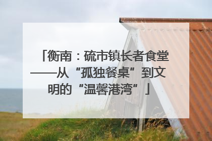 衡南：硫市镇长者食堂——从“孤独餐桌”到文明的“温馨港湾”