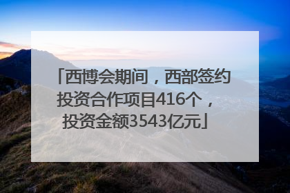 西博会期间，西部签约投资合作项目416个，投资金额3543亿元