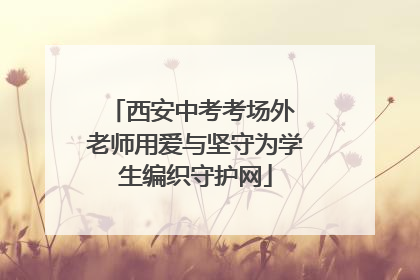 西安中考考场外 老师用爱与坚守为学生编织守护网
