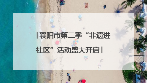 襄阳市第二季“非遗进社区”活动盛大开启