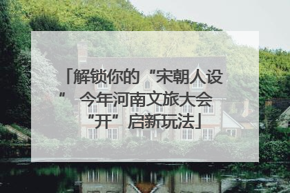 解锁你的“宋朝人设” 今年河南文旅大会“开”启新玩法