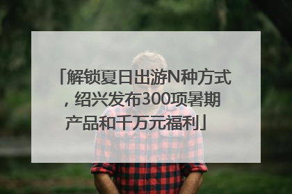 解锁夏日出游N种方式，绍兴发布300项暑期产品和千万元福利
