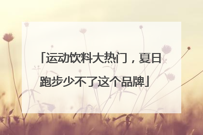 运动饮料大热门，夏日跑步少不了这个品牌