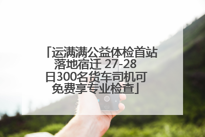 运满满公益体检首站落地宿迁 27-28日300名货车司机可免费享专业检查
