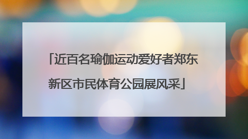 近百名瑜伽运动爱好者郑东新区市民体育公园展风采