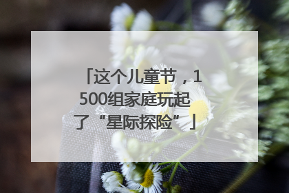 这个儿童节，1500组家庭玩起了“星际探险”