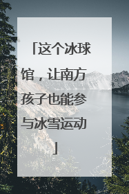 这个冰球馆，让南方孩子也能参与冰雪运动
