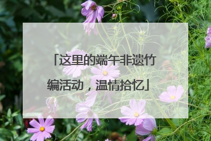 这里的端午非遗竹编活动，温情拾忆