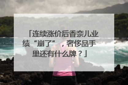 连续涨价后香奈儿业绩“崩了”，奢侈品手里还有什么牌？