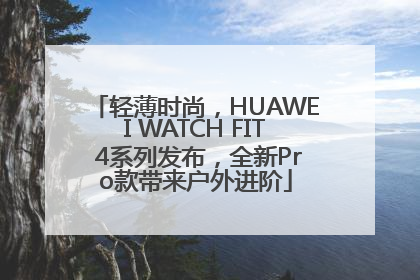 轻薄时尚，HUAWEI WATCH FIT 4系列发布，全新Pro款带来户外进阶