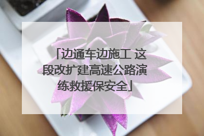 边通车边施工 这段改扩建高速公路演练救援保安全