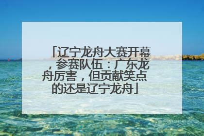 辽宁龙舟大赛开幕，参赛队伍：广东龙舟厉害，但贡献笑点的还是辽宁龙舟