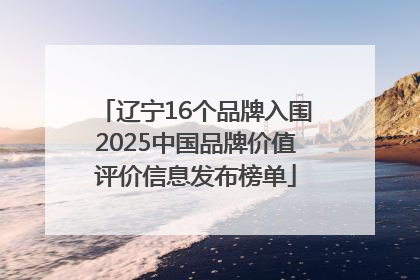 辽宁16个品牌入围2025中国品牌价值评价信息发布榜单