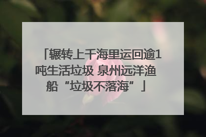 辗转上千海里运回逾1吨生活垃圾 泉州远洋渔船“垃圾不落海”